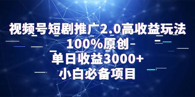 （9236期）视频号短剧推广2.0高收益玩法，100%原创，单日收益3000+，小白必备项目-云商网创