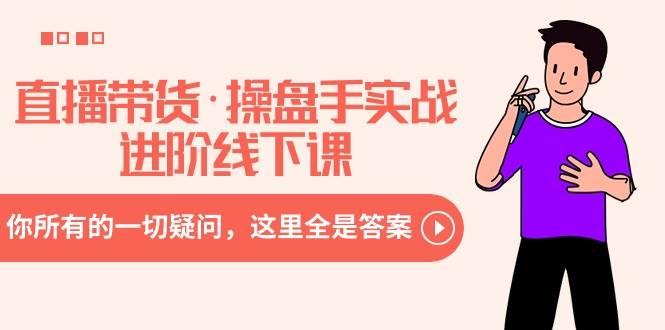 直播带货·操盘手实战进阶线下课：你所有的一切疑问，这里全是答案-云商网创