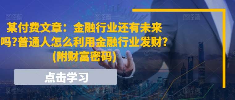 某付费文章：金融行业还有未来吗?普通人怎么利用金融行业发财?(附财富密码)-云商网创