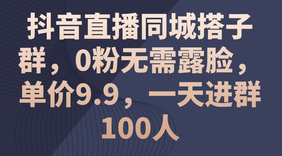 抖音直播同城搭子群，0粉无需露脸，单价9.9，一天进群100人-云商网创