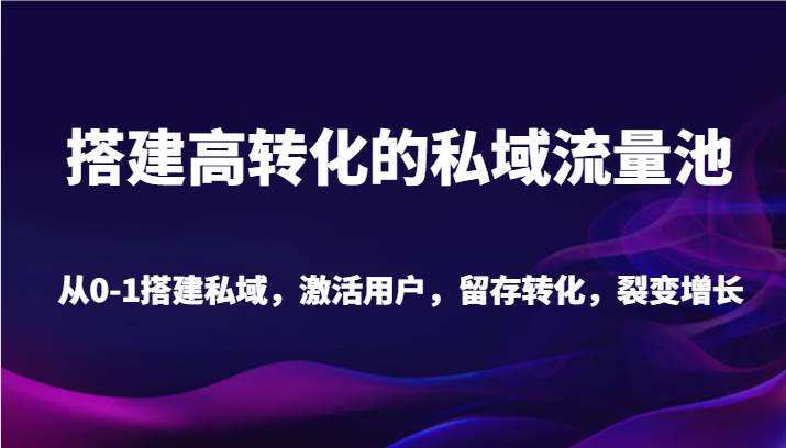 搭建高转化的私域流量池 从0-1搭建私域，激活用户，留存转化，裂变增长（20节课）-云商网创