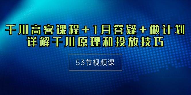 （10172期）千川 高客课程+1月答疑+做计划，详解千川原理和投放技巧（53节视频课）-云商网创