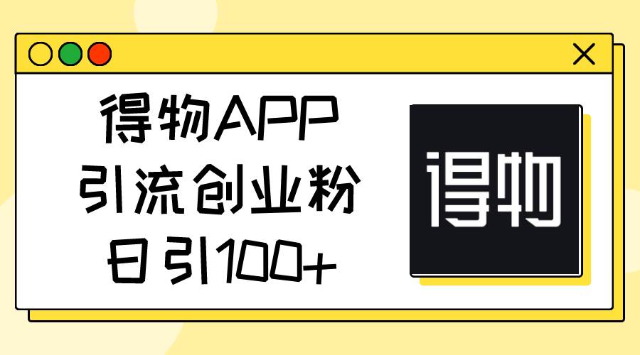 得物APP引流创业粉，日引100+-云商网创