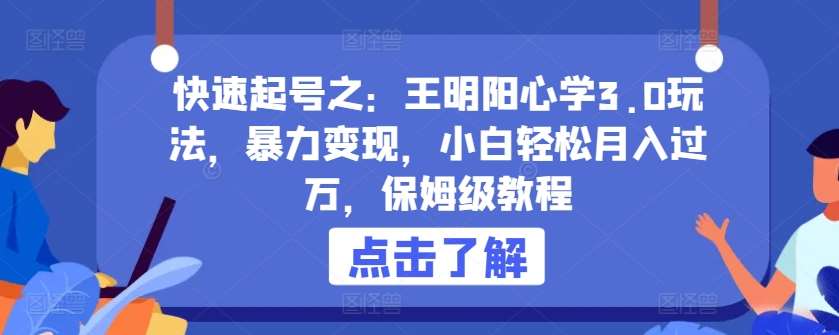 快速起号之：王明阳心学3.0玩法，暴力变现，小白轻松月入过万，保姆级教程【揭秘】-云商网创