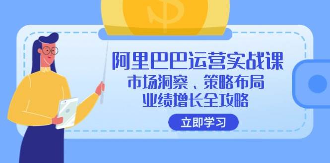 （12385期）阿里巴巴运营实战课：市场洞察、策略布局、业绩增长全攻略-云商网创