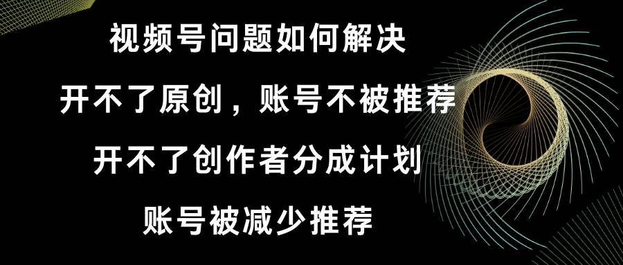 （8638期）视频号开不了原创和创作者分成计划 账号被减少推荐 账号不被推荐】如何解决-云商网创