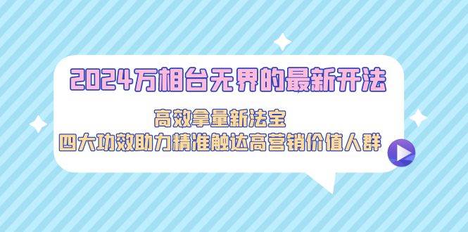 （9192期）2024万相台无界的最新开法，高效拿量新法宝，四大功效助力精准触达高营…-云商网创