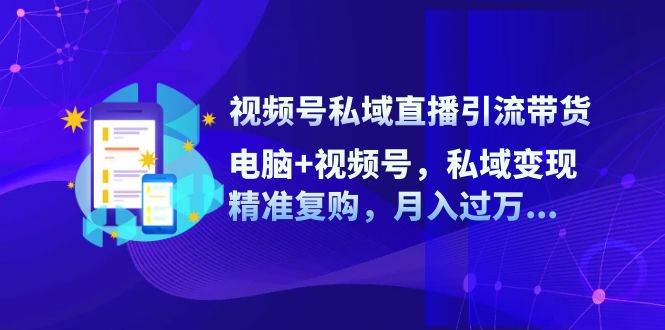 视频号私域直播引流带货：电脑+视频号，私域变现，精准复购，月入过万-云商网创