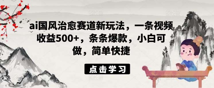 ai国风治愈赛道新玩法，一条视频收益500+，条条爆款，小白可做，简单快捷-云商网创