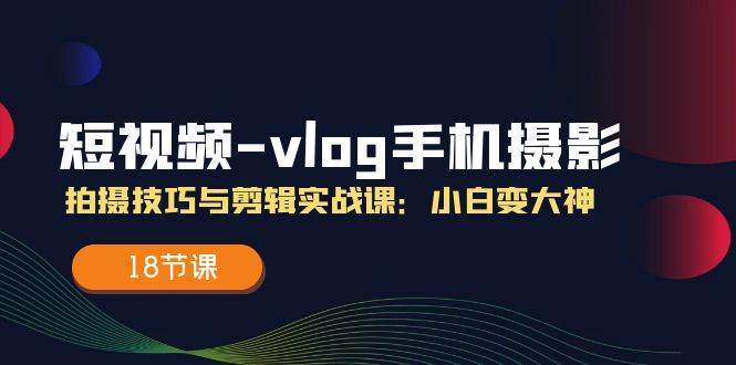 短视频vlog手机摄影拍摄技巧与剪辑实战课，小白变大神（18节课）-云商网创