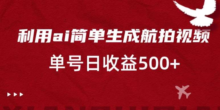 利用ai简单复制粘贴，生成航拍视频，单号日收益500+【揭秘】-云商网创