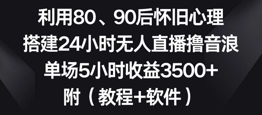 利用80、90后怀旧心理，搭建24小时无人直播撸音浪，单场5小时收益3500+（教程+软件）【揭秘】-云商网创