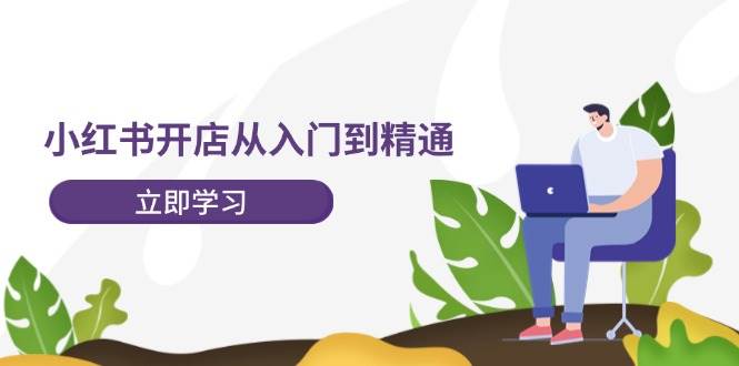 小红书开店从入门到精通，快速掌握小红书店铺运营，实现开店创收-202节课-云商网创