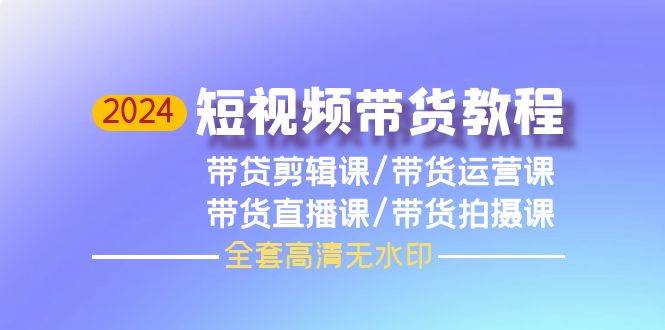 （9929期）2024短视频带货教程，剪辑课+运营课+直播课+拍摄课（全套高清无水印）-云商网创