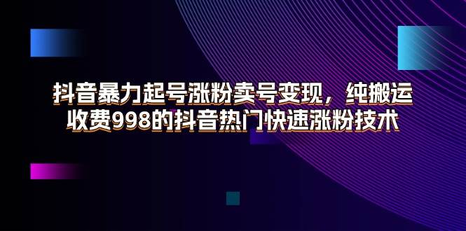 （11656期）抖音暴力起号涨粉卖号变现，纯搬运，收费998的抖音热门快速涨粉技术-云商网创