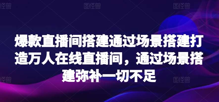 爆款直播间搭建通过场景搭建打造万人在线直播间，通过场景搭建弥补一切不足-云商网创