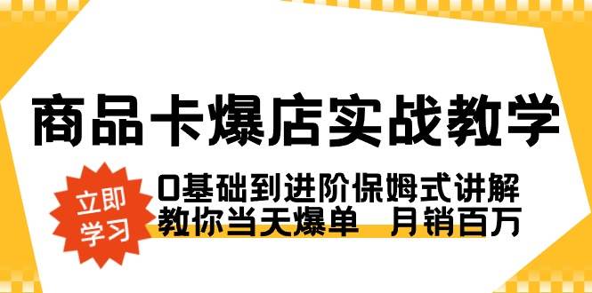 （8922期）商品卡·爆店实战教学，0基础到进阶保姆式讲解，教你当天爆单  月销百万-云商网创