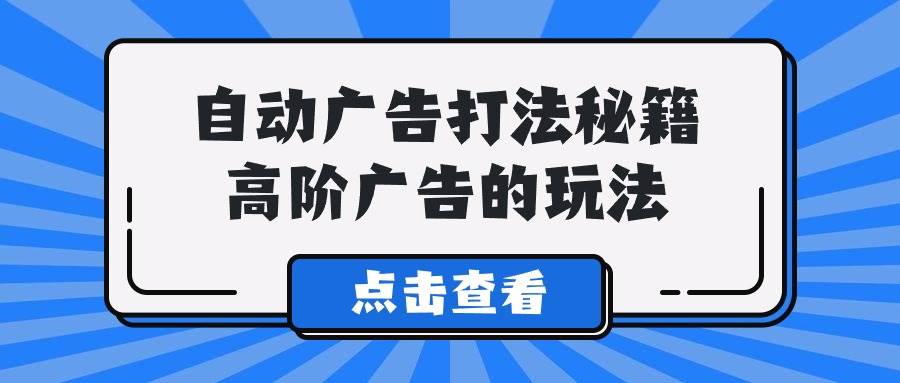 （9298期）A lice自动广告打法秘籍，高阶广告的玩法-云商网创