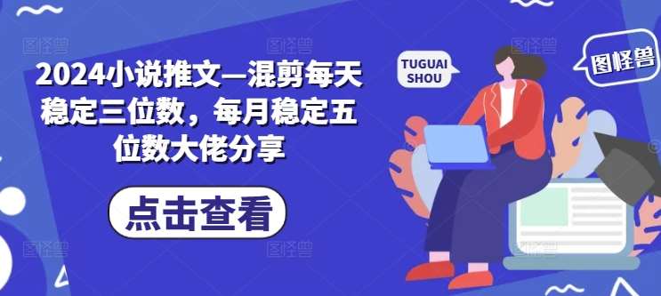 2024小说推文—混剪每天稳定三位数，每月稳定五位数大佬分享-云商网创