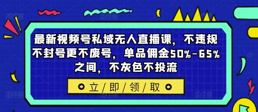 最新视频号私域无人直播课，不违规不封号更不废号，单品佣金50%-65%之间，不灰色不投流-云商网创