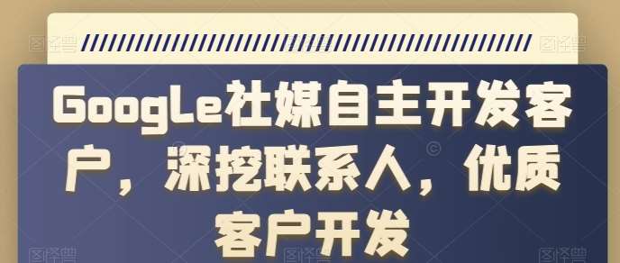 Google社媒自主开发客户，深挖联系人，优质客户开发-云商网创