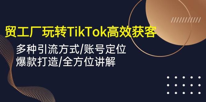 （10302期）外贸工厂玩转TikTok高效获客，多种引流方式/账号定位/爆款打造/全方位讲解-云商网创