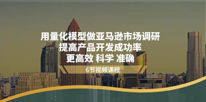 （11005期）用量化 模型做亚马逊 市场调研，提高产品开发成功率  更高效 科学 准确-云商网创