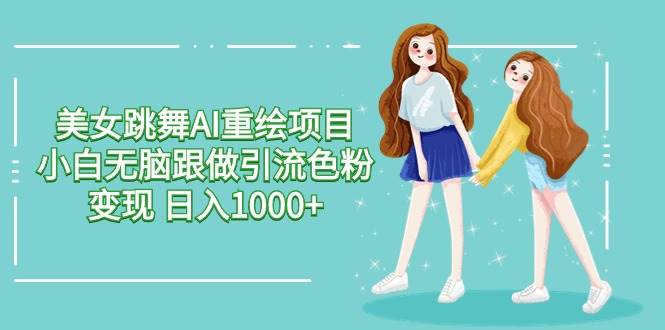 美女跳舞AI重绘项目 小白无脑跟做引流色粉变现 日入1000+-云商网创