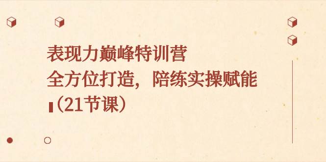 （8597期）表现力巅峰特训营，全方位打造，陪练实操赋能（21节课）-云商网创