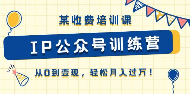 （10965期）某收费培训课《IP公众号训练营》从0到变现，轻松月入过万！-云商网创