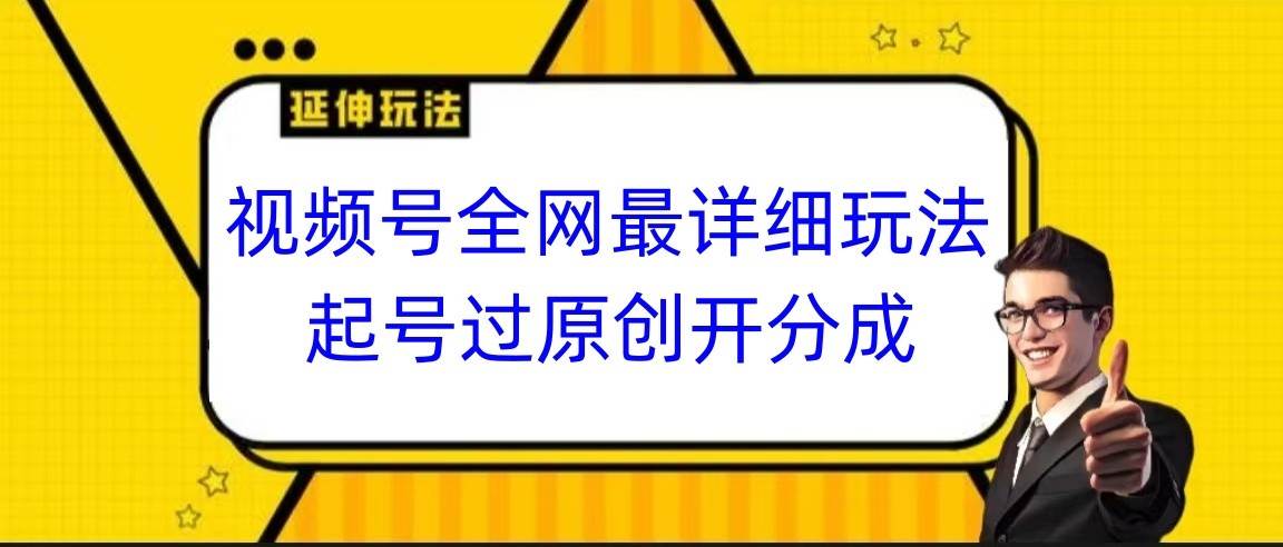 视频号全网最详细玩法，起号过原创开分成，小白跟着视频一步一步去操作-云商网创