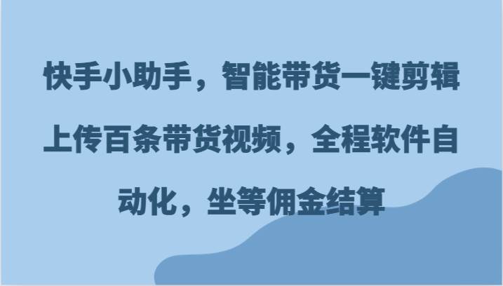 快手小助手，智能带货一键剪辑上传百条带货视频，全程软件自动化，坐等佣金结算-云商网创