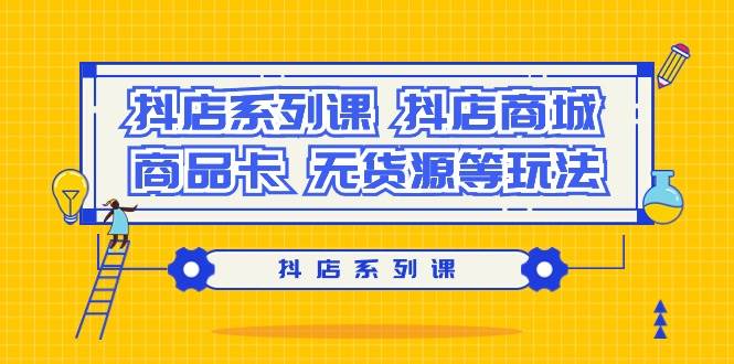 抖店系列课，抖店商城、商品卡、无货源等玩法-云商网创