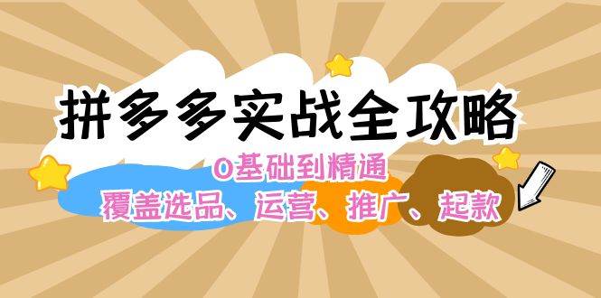 拼多多实战全攻略：0基础到精通，覆盖选品、运营、推广、起款-云商网创