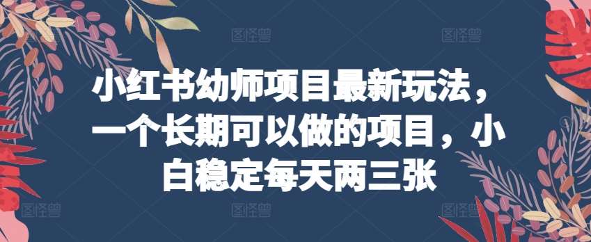 小红书幼师项目最新玩法，一个长期可以做的项目，小白稳定每天两三张-云商网创