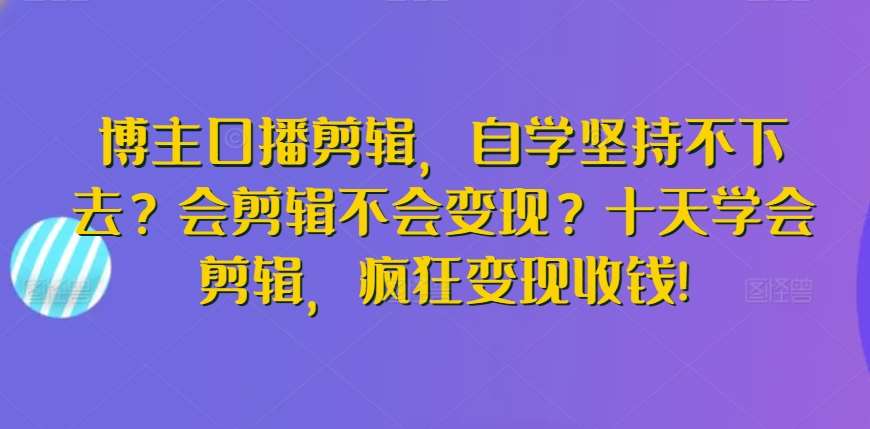 博主口播剪辑，自学坚持不下去？会剪辑不会变现？十天学会剪辑，疯狂变现收钱!-云商网创