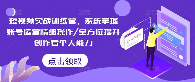 短视频实战训练营，系统掌握账号运营精细操作/全方位提升创作者个人能力-云商网创