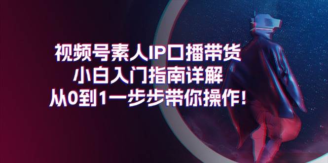 视频号素人IP口播带货小白入门指南详解，从0到1一步步带你操作!-云商网创