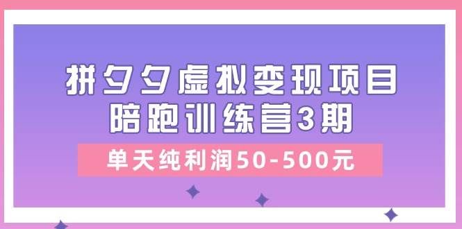 （11000期）某收费培训《拼夕夕虚拟变现项目陪跑训练营3期》单天纯利润50-500元-云商网创