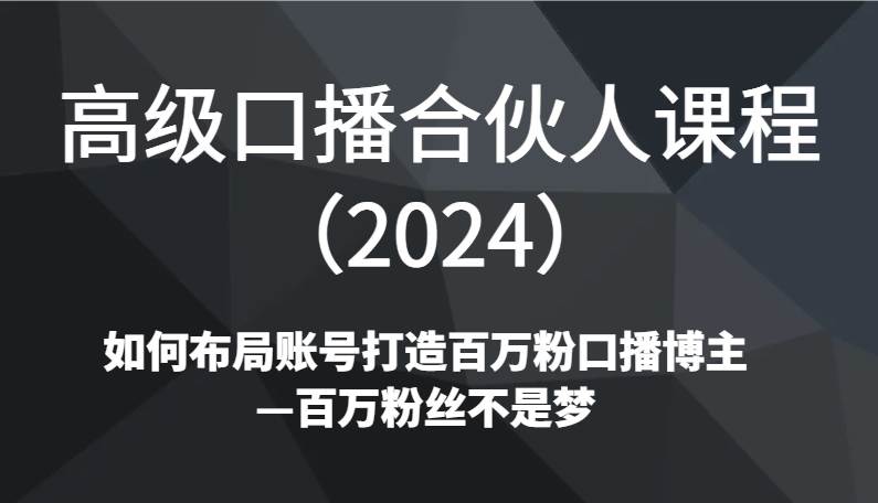 高级口播合伙人课程（2024）如何布局账号打造百万粉口播博主—百万粉丝不是梦-云商网创