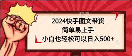 （9958期）2024快手图文带货，简单易上手，小白也轻松可以日入500+-云商网创