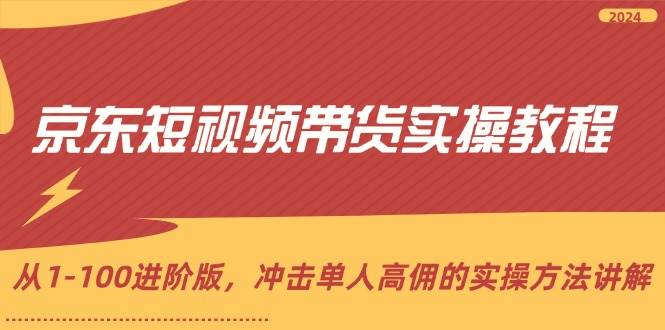 （12061期）京东短视频带货实操教程，从1-100进阶版，冲击单人高佣的实操方法讲解-云商网创