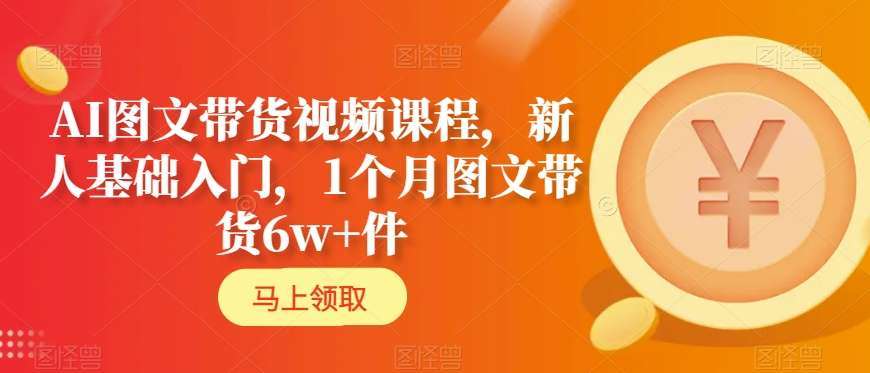 AI图文带货视频课程，新人基础入门，1个月图文带货6w+件-云商网创