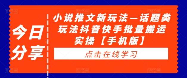 小说推文新玩法—话题类玩法抖音快手批量搬运实操【手机版】-云商网创