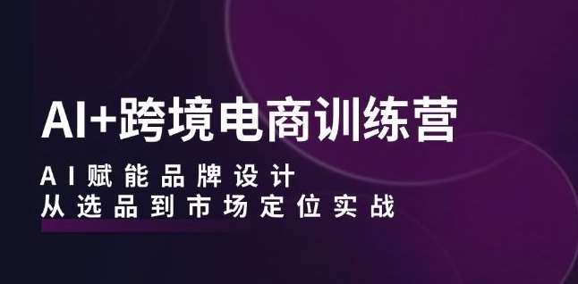 AI+跨境电商训练营：AI赋能品牌设计，从选品到市场定位实战-云商网创