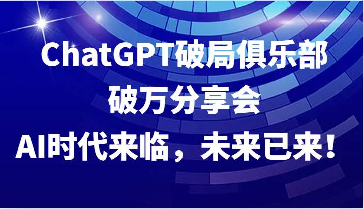 ChatGPT破局俱乐部破万分享会，AI时代来临，未来已来！-云商网创