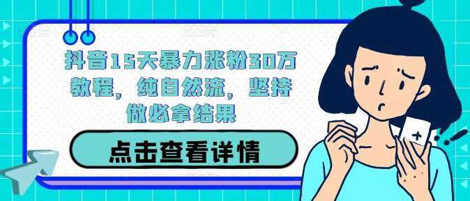 抖音15天暴力涨粉30万教程，纯自然流，坚持做必拿结果-云商网创