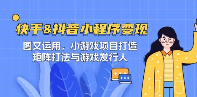 快手&抖音-小程序变现 图文运用/小游戏项目打造/矩阵打法与游戏发行人-云商网创