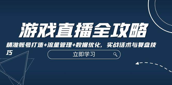 游戏直播全攻略：精准账号打造+流量管理+数据优化，实战话术与复盘技巧-云商网创