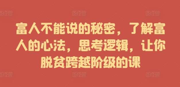 富人不能说的秘密，了解富人的心法，思考逻辑，让你脱贫跨越阶级的课-云商网创